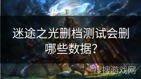 迷途之光删档测试会删哪些数据? 迷途之光删档测试会删哪些数据?