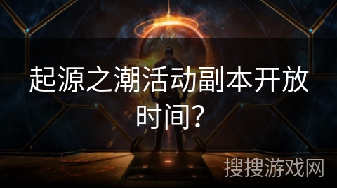 起源之潮活动副本开放时间？