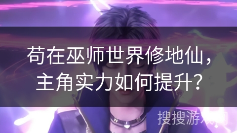 苟在巫师世界修地仙,主角实力如何提升? 苟在巫师世界修地仙,主角实力如何提升?