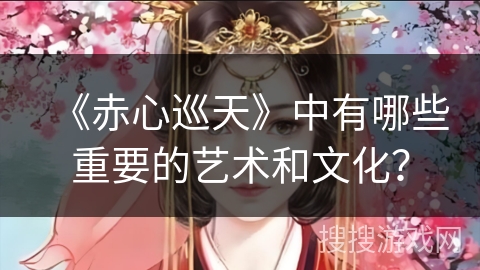 《赤心巡天》中有哪些重要的艺术和文化? 《赤心巡天》中有哪些重要的艺术和文化?
