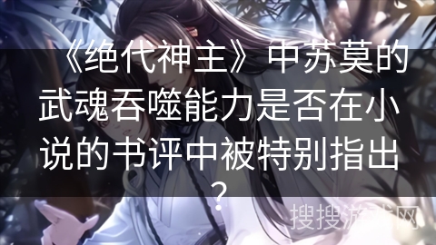 《绝代神主》中苏莫的武魂吞噬能力是否在小说的书评中被特别指出? 《绝代神主》中苏莫的武魂吞噬能力是否在小说的书评中被特别指出?