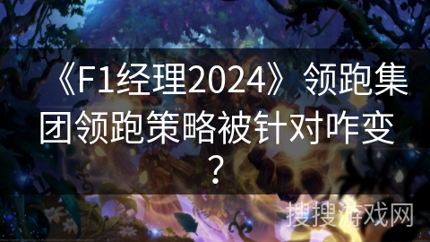 《F1经理2024》领跑集团领跑策略被针对咋变？