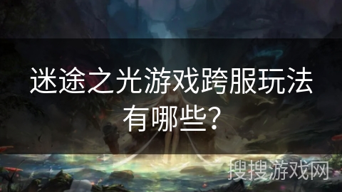 迷途之光游戏跨服玩法有哪些？