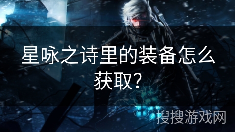 星咏之诗里的装备怎么获取？