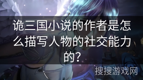 诡三国小说的作者是怎么描写人物的社交能力的？