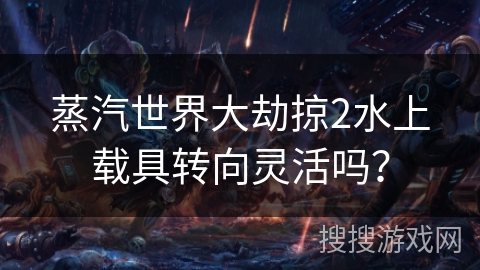 蒸汽世界大劫掠2水上载具转向灵活吗？