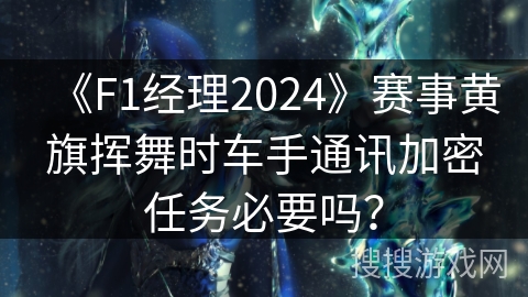 《F1经理2024》赛事黄旗挥舞时车手通讯加密任务必要吗？