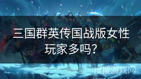 三国群英传国战版女性玩家多吗？