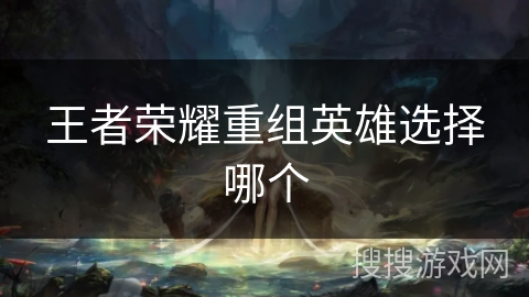 王者荣耀重组英雄选择哪个