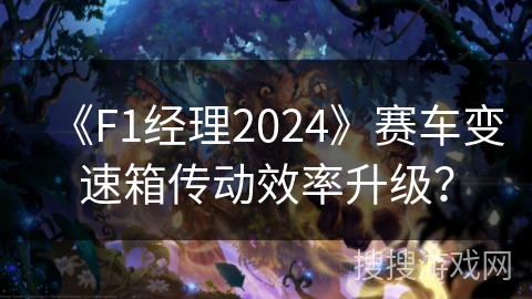 《F1经理2024》赛车变速箱传动效率升级？