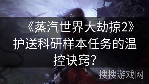 《蒸汽世界大劫掠2》护送科研样本任务的温控诀窍？