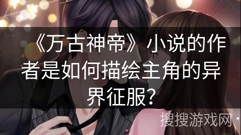 《万古神帝》小说的作者是如何描绘主角的异界征服？