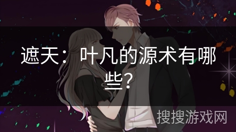 遮天：叶凡的源术有哪些？