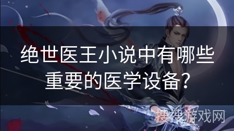 绝世医王小说中有哪些重要的医学设备？