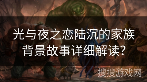光与夜之恋陆沉的家族背景故事详细解读？