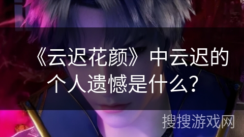 《云迟花颜》中云迟的个人遗憾是什么? 《云迟花颜》中云迟的个人遗憾是什么?