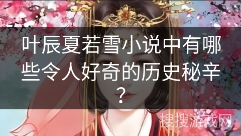 叶辰夏若雪小说中有哪些令人好奇的历史秘辛？