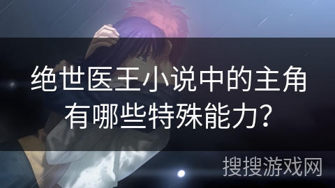 绝世医王小说中的主角有哪些特殊能力？