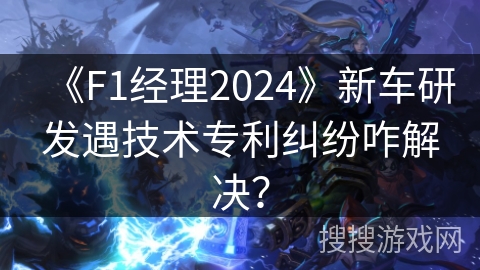 《F1经理2024》新车研发遇技术专利纠纷咋解决？