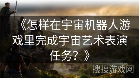 《怎样在宇宙机器人游戏里完成宇宙艺术表演任务？》