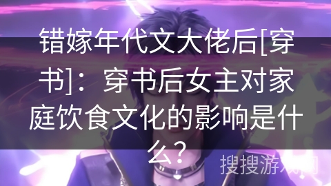 错嫁年代文大佬后[穿书]：穿书后女主对家庭饮食文化的影响是什么？