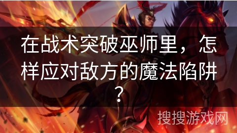 在战术突破巫师里，怎样应对敌方的魔法陷阱？