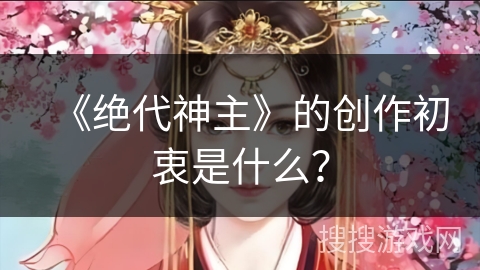 《绝代神主》的创作初衷是什么？