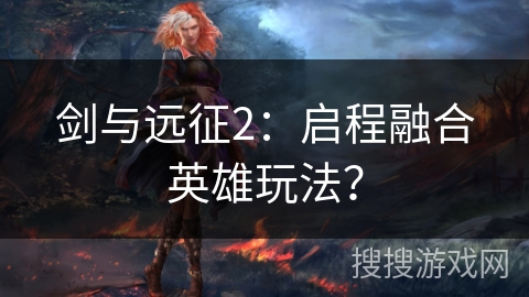 剑与远征2：启程融合英雄玩法？