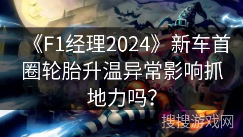 《F1经理2024》新车首圈轮胎升温异常影响抓地力吗？
