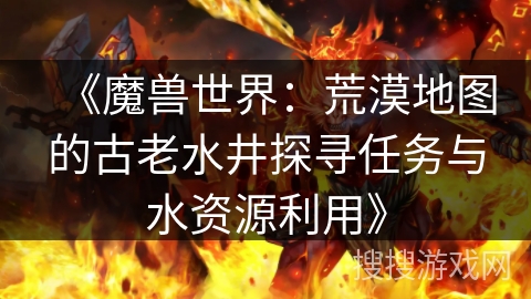《魔兽世界：荒漠地图的古老水井探寻任务与水资源利用》