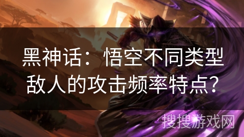 黑神话:悟空不同类型敌人的攻击频率特点? 黑神话:悟空不同类型敌人的攻击频率特点?