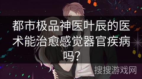 都市极品神医叶辰的医术能治愈感觉器官疾病吗？
