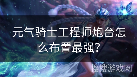 元气骑士工程师炮台怎么布置最强？