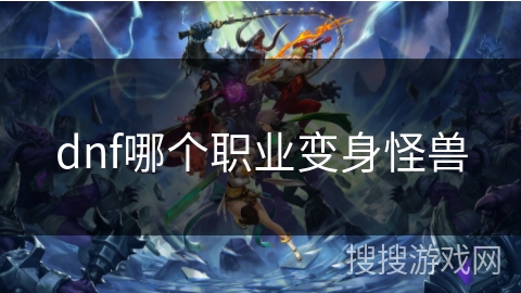 dnf哪个职业变身怪兽 dnf哪个职业变身怪兽