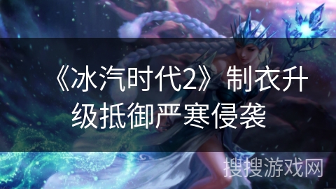 《冰汽时代2》制衣升级抵御严寒侵袭 《冰汽时代2》制衣升级抵御严寒侵袭