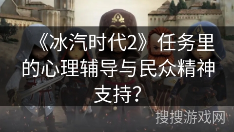 《冰汽时代2》任务里的心理辅导与民众精神支持？