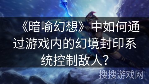 《暗喻幻想》中如何通过游戏内的幻境封印系统控制敌人？