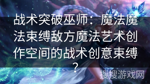 战术突破巫师:魔法魔法束缚敌方魔法艺术创作空间的战术创意束缚? 战术突破巫师:魔法魔法束缚敌方魔法艺术创作空间的战术创意束缚?