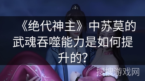 《绝代神主》中苏莫的武魂吞噬能力是如何提升的？