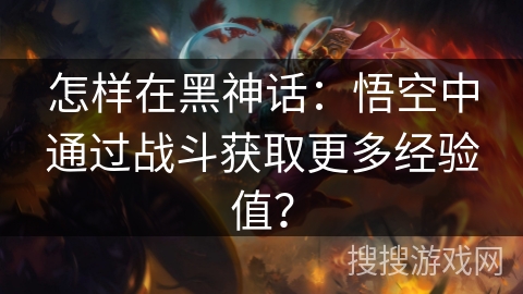 怎样在黑神话：悟空中通过战斗获取更多经验值？
