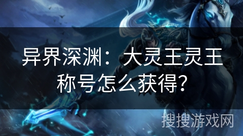 异界深渊：大灵王灵王称号怎么获得？