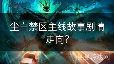 尘白禁区主线故事剧情走向？