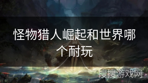 怪物猎人崛起和世界哪个耐玩