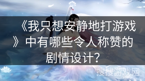 《我只想安静地打游戏》中有哪些令人称赞的剧情设计？