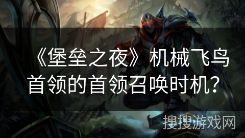 《堡垒之夜》机械飞鸟首领的首领召唤时机？