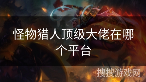 怪物猎人顶级大佬在哪个平台