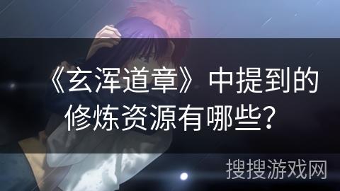 《玄浑道章》中提到的修炼资源有哪些？