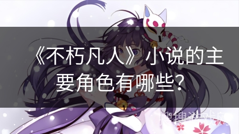 《不朽凡人》小说的主要角色有哪些？