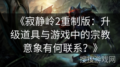 《寂静岭2重制版:升级道具与游戏中的宗教意象有何联系?》 《寂静岭2重制版:升级道具与游戏中的宗教意象有何联系?》