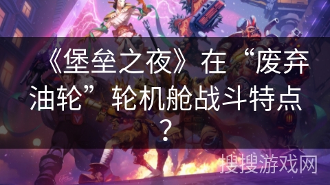 《堡垒之夜》在“废弃油轮”轮机舱战斗特点？
